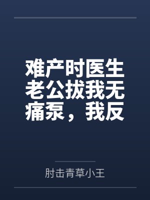 难产时医生老公拔我无痛泵，我反手找来记者