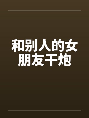 我和别人女友的情事